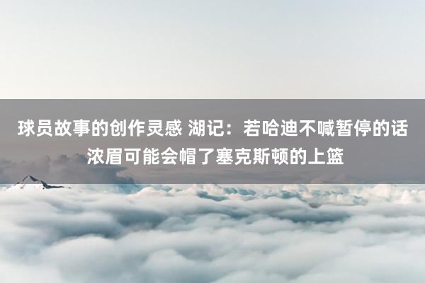 球员故事的创作灵感 湖记：若哈迪不喊暂停的话 浓眉可能会帽了塞克斯顿的上篮