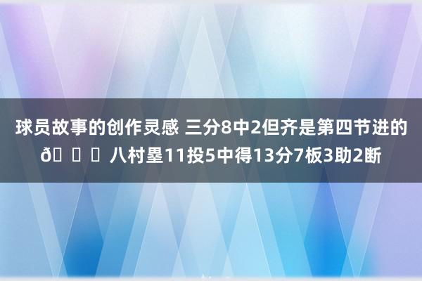 球员故事的创作灵感 三分8中2但齐是第四节进的😈八村塁11投5中得13分7板3助2断