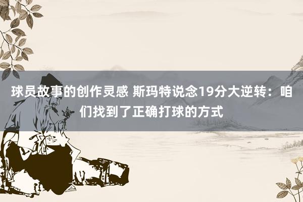 球员故事的创作灵感 斯玛特说念19分大逆转：咱们找到了正确打球的方式