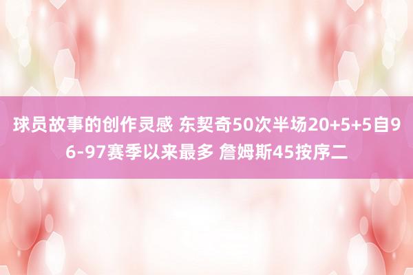 球员故事的创作灵感 东契奇50次半场20+5+5自96-97赛季以来最多 詹姆斯45按序二