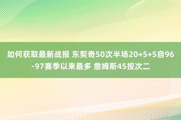 如何获取最新战报 东契奇50次半场20+5+5自96-97赛季以来最多 詹姆斯45按次二