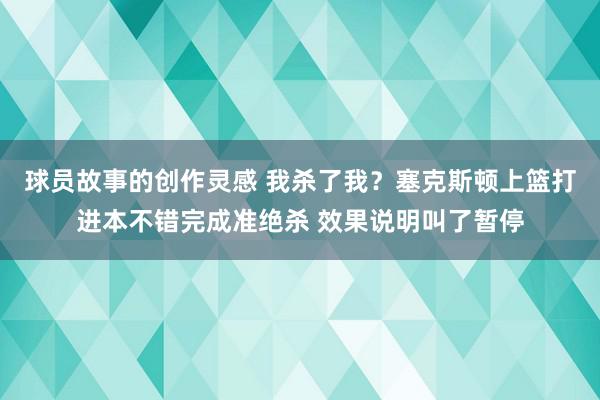 球员故事的创作灵感 我杀了我？塞克斯顿上篮打进本不错完成准绝杀 效果说明叫了暂停