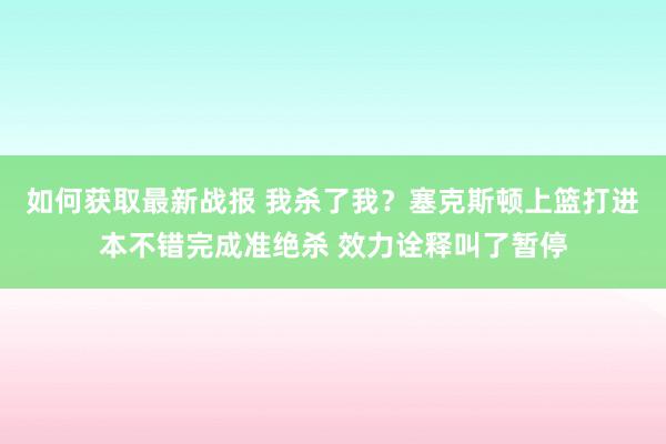 如何获取最新战报 我杀了我？塞克斯顿上篮打进本不错完成准绝杀 效力诠释叫了暂停