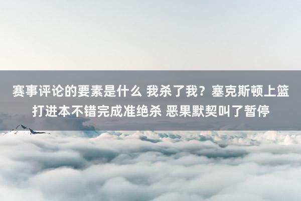 赛事评论的要素是什么 我杀了我？塞克斯顿上篮打进本不错完成准绝杀 恶果默契叫了暂停