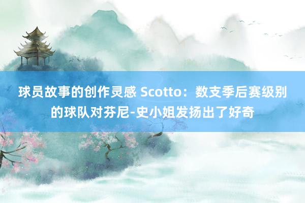 球员故事的创作灵感 Scotto：数支季后赛级别的球队对芬尼-史小姐发扬出了好奇