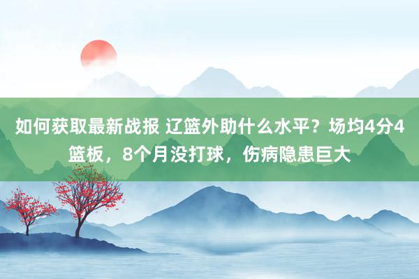 如何获取最新战报 辽篮外助什么水平？场均4分4篮板，8个月没打球，伤病隐患巨大