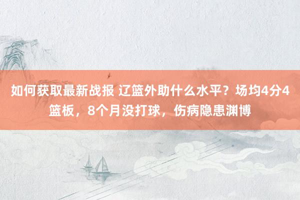 如何获取最新战报 辽篮外助什么水平？场均4分4篮板，8个月没打球，伤病隐患渊博