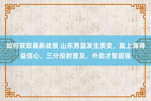 如何获取最新战报 山东男篮发生质变，赢上海得益信心，三分投射普及，外助才智超强