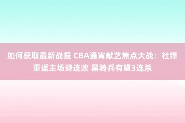 如何获取最新战报 CBA通宵献艺焦点大战：杜锋重返主场避连败 黑骑兵有望3连杀