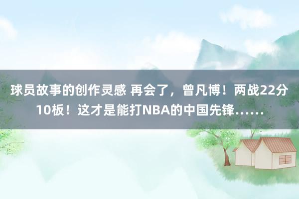 球员故事的创作灵感 再会了，曾凡博！两战22分10板！这才是能打NBA的中国先锋……