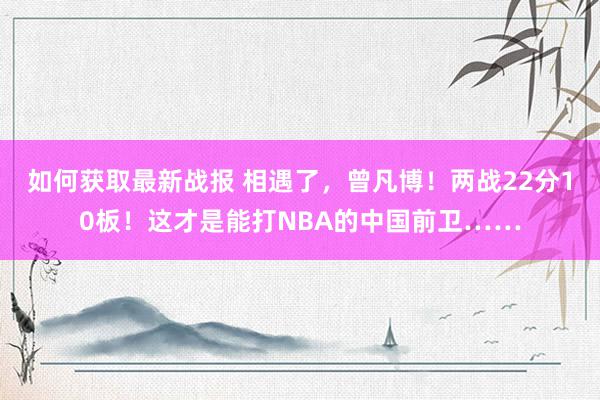 如何获取最新战报 相遇了，曾凡博！两战22分10板！这才是能打NBA的中国前卫……