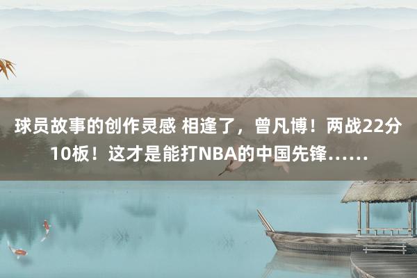 球员故事的创作灵感 相逢了，曾凡博！两战22分10板！这才是能打NBA的中国先锋……