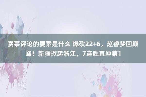 赛事评论的要素是什么 爆砍22+6，赵睿梦回巅峰！新疆掀起浙江，7连胜直冲第1