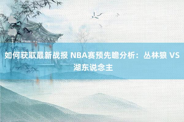 如何获取最新战报 NBA赛预先瞻分析：丛林狼 VS 湖东说念主