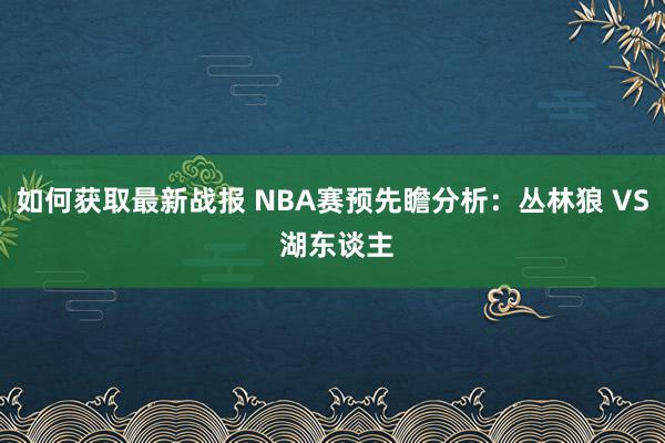 如何获取最新战报 NBA赛预先瞻分析：丛林狼 VS 湖东谈主