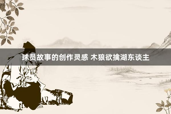 球员故事的创作灵感 木狼欲擒湖东谈主