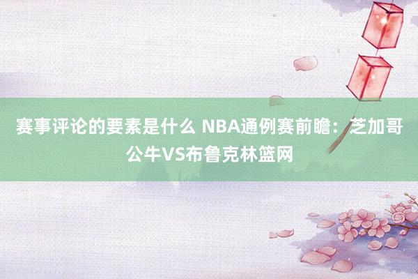 赛事评论的要素是什么 NBA通例赛前瞻：芝加哥公牛VS布鲁克林篮网