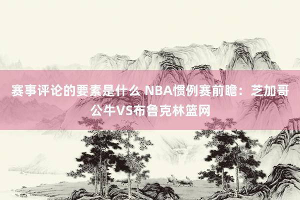 赛事评论的要素是什么 NBA惯例赛前瞻：芝加哥公牛VS布鲁克林篮网