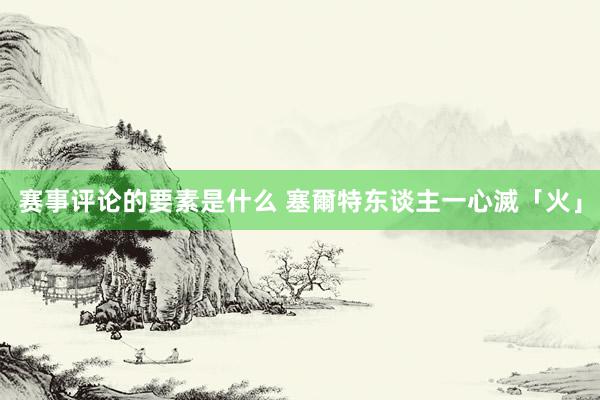 赛事评论的要素是什么 塞爾特东谈主一心滅「火」