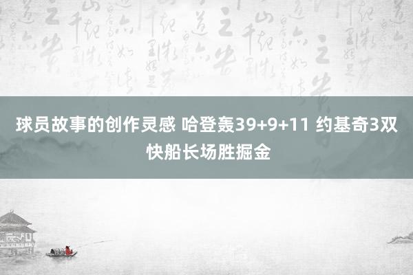 球员故事的创作灵感 哈登轰39+9+11 约基奇3双 快船长场胜掘金