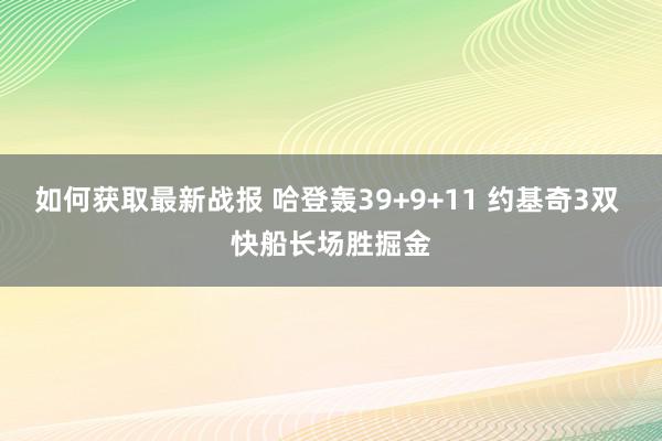 如何获取最新战报 哈登轰39+9+11 约基奇3双 快船长场胜掘金