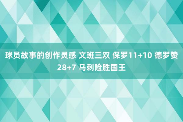 球员故事的创作灵感 文班三双 保罗11+10 德罗赞28+7 马刺险胜国王