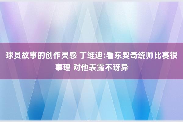 球员故事的创作灵感 丁维迪:看东契奇统帅比赛很事理 对他表露不讶异