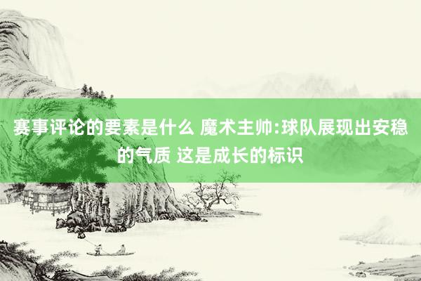 赛事评论的要素是什么 魔术主帅:球队展现出安稳的气质 这是成长的标识