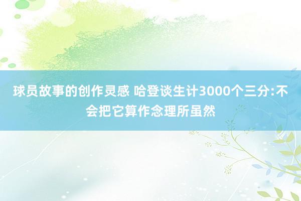 球员故事的创作灵感 哈登谈生计3000个三分:不会把它算作念理所虽然