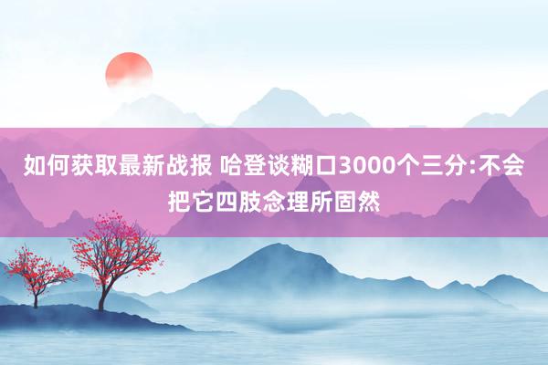 如何获取最新战报 哈登谈糊口3000个三分:不会把它四肢念理所固然