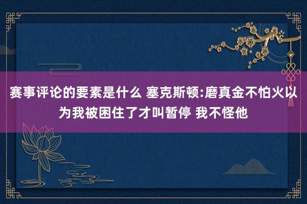 赛事评论的要素是什么 塞克斯顿:磨真金不怕火以为我被困住了才叫暂停 我不怪他