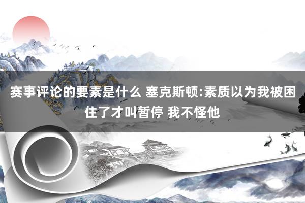 赛事评论的要素是什么 塞克斯顿:素质以为我被困住了才叫暂停 我不怪他