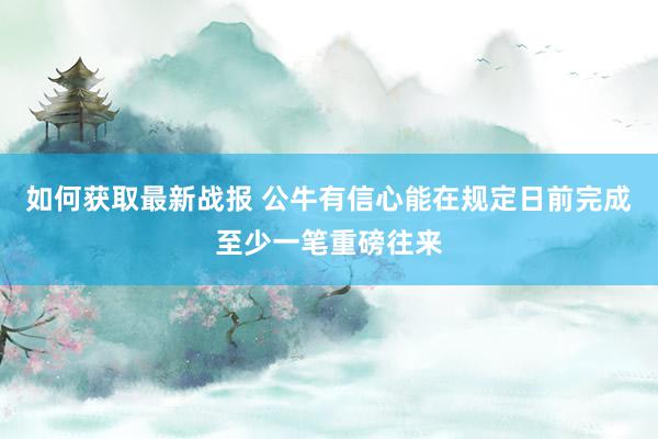 如何获取最新战报 公牛有信心能在规定日前完成至少一笔重磅往来