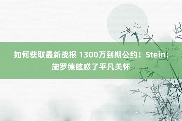 如何获取最新战报 1300万到期公约！Stein：施罗德眩惑了平凡关怀