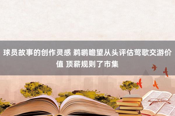 球员故事的创作灵感 鹈鹕瞻望从头评估莺歌交游价值 顶薪规则了市集