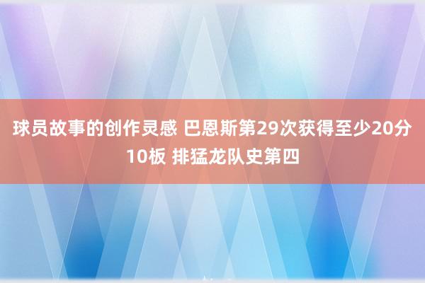 球员故事的创作灵感 巴恩斯第29次获得至少20分10板 排猛龙队史第四