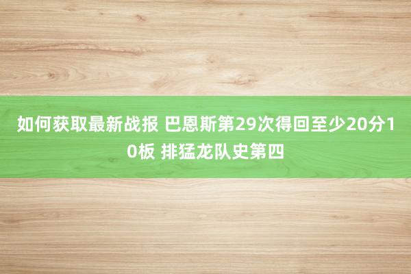 如何获取最新战报 巴恩斯第29次得回至少20分10板 排猛龙队史第四