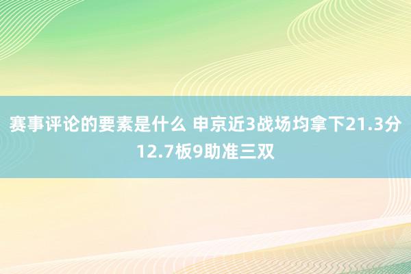 赛事评论的要素是什么 申京近3战场均拿下21.3分12.7板9助准三双