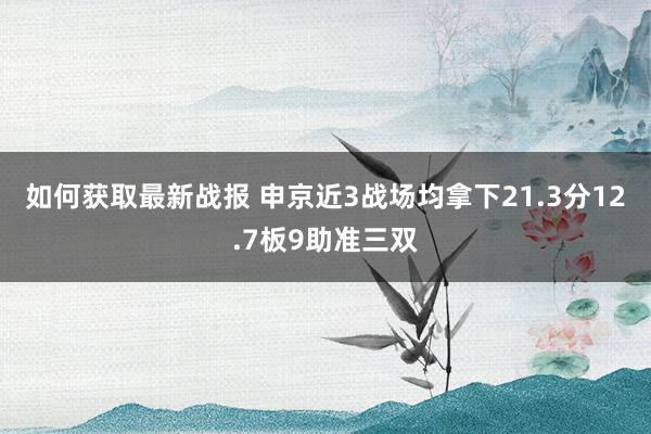 如何获取最新战报 申京近3战场均拿下21.3分12.7板9助准三双