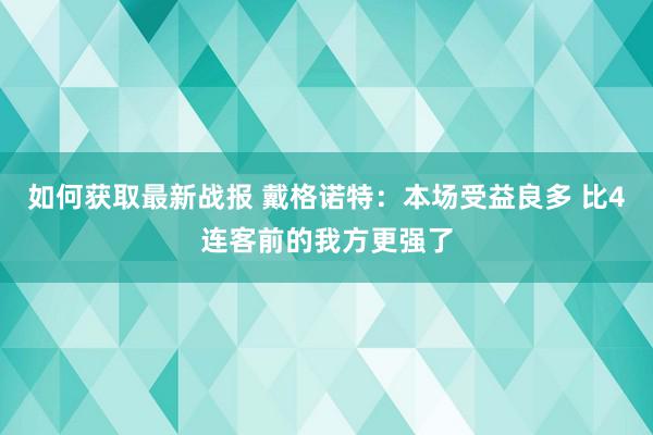 如何获取最新战报 戴格诺特：本场受益良多 比4连客前的我方更强了