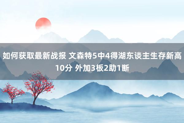 如何获取最新战报 文森特5中4得湖东谈主生存新高10分 外加3板2助1断