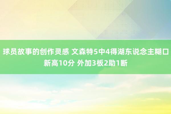 球员故事的创作灵感 文森特5中4得湖东说念主糊口新高10分 外加3板2助1断