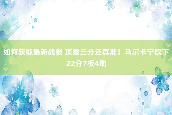 如何获取最新战报 顶投三分还真准！马尔卡宁砍下22分7板4助