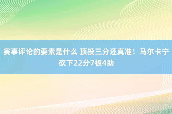 赛事评论的要素是什么 顶投三分还真准！马尔卡宁砍下22分7板4助