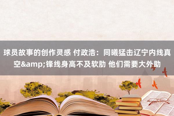 球员故事的创作灵感 付政浩：同曦猛击辽宁内线真空&锋线身高不及软肋 他们需要大外助