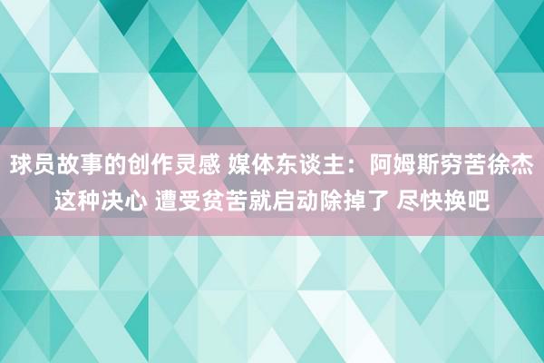 球员故事的创作灵感 媒体东谈主：阿姆斯穷苦徐杰这种决心 遭受贫苦就启动除掉了 尽快换吧