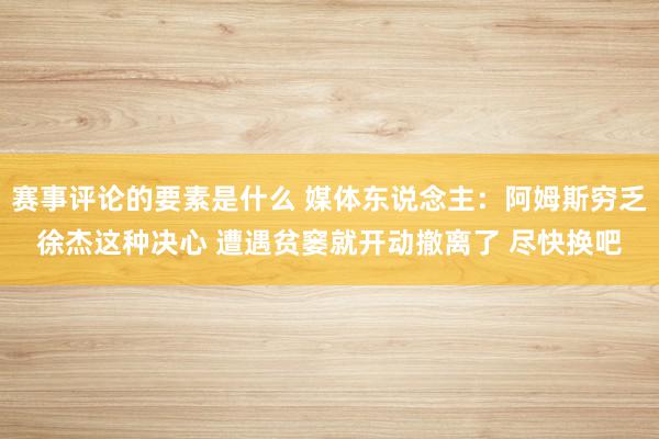 赛事评论的要素是什么 媒体东说念主：阿姆斯穷乏徐杰这种决心 遭遇贫窭就开动撤离了 尽快换吧