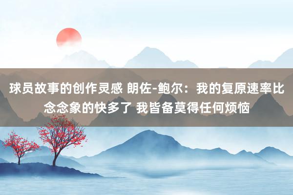 球员故事的创作灵感 朗佐-鲍尔：我的复原速率比念念象的快多了 我皆备莫得任何烦恼