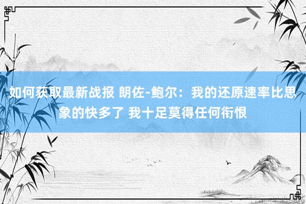 如何获取最新战报 朗佐-鲍尔：我的还原速率比思象的快多了 我十足莫得任何衔恨