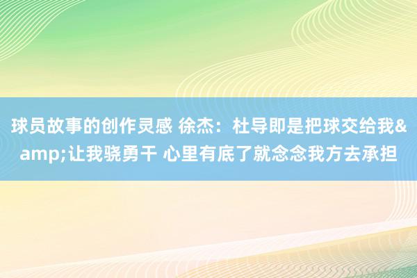 球员故事的创作灵感 徐杰：杜导即是把球交给我&让我骁勇干 心里有底了就念念我方去承担